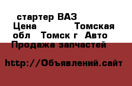 стартер ВАЗ 2101-07 › Цена ­ 1 200 - Томская обл., Томск г. Авто » Продажа запчастей   